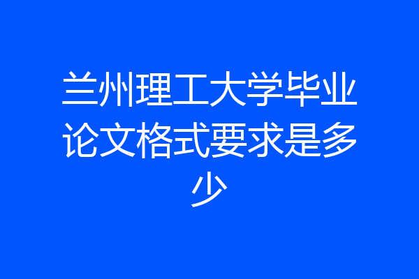 兰州理工大学毕业论文格式要求是多少