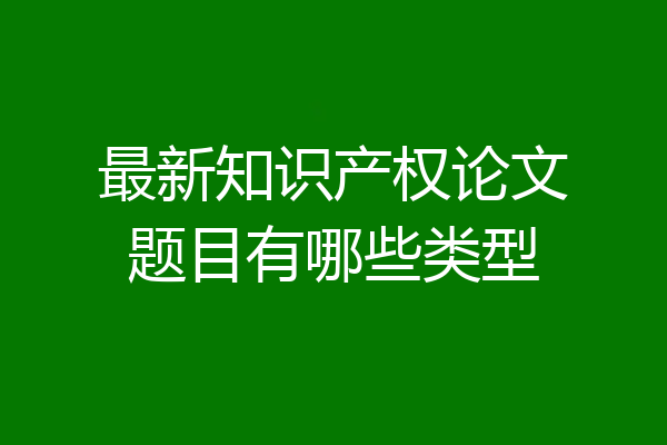 最新知识产权论文题目有哪些类型