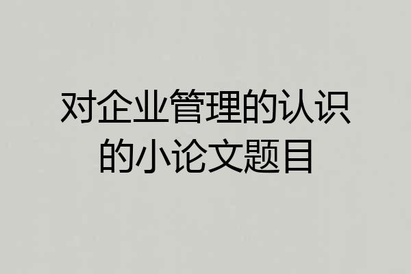 对企业管理的认识的小论文题目