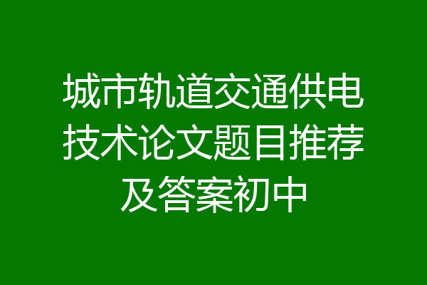 城市轨道交通供电技术论文题目推荐及答案初中