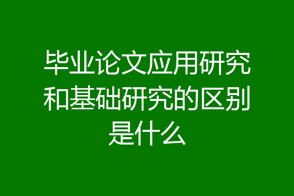 毕业论文应用研究和基础研究的区别是什么