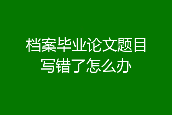 档案毕业论文题目写错了怎么办