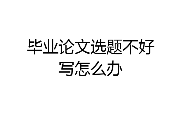 毕业论文选题不好写怎么办