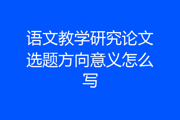 语文教学研究论文选题方向意义怎么写