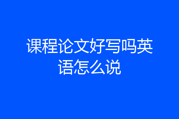 课程论文好写吗英语怎么说