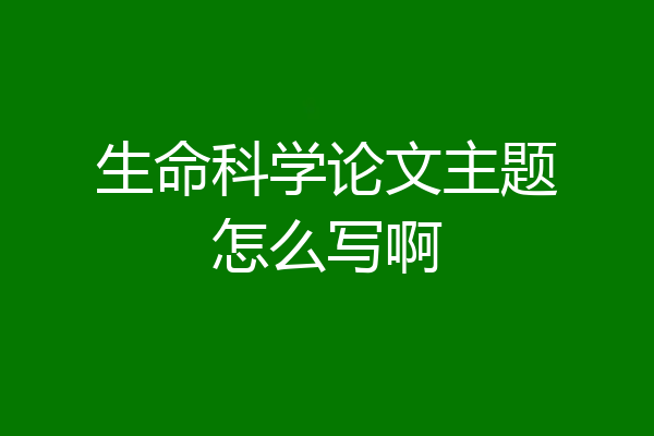 生命科学论文主题怎么写啊