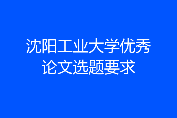 沈阳工业大学优秀论文选题要求
