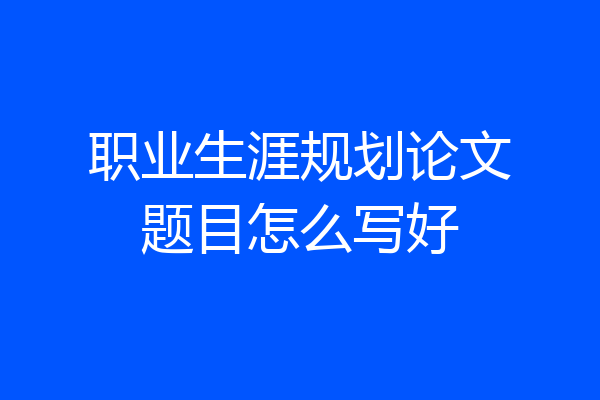 职业生涯规划论文题目怎么写好