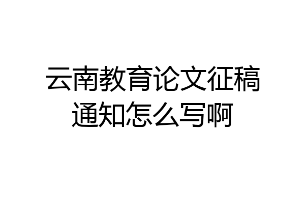 云南教育论文征稿通知怎么写啊
