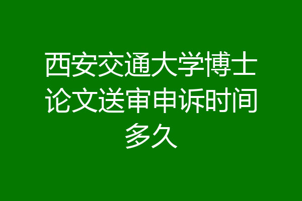 西安交通大学博士论文送审申诉时间多久