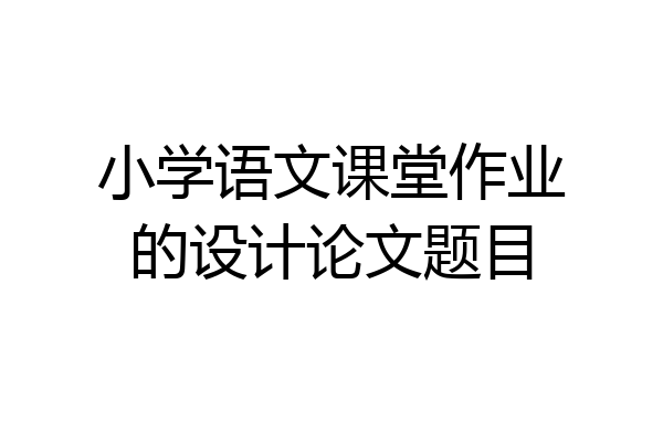 小学语文课堂作业的设计论文题目