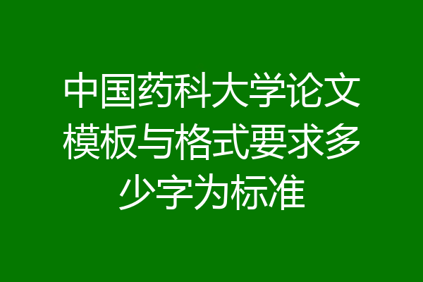 中国药科大学论文模板与格式要求多少字为标准
