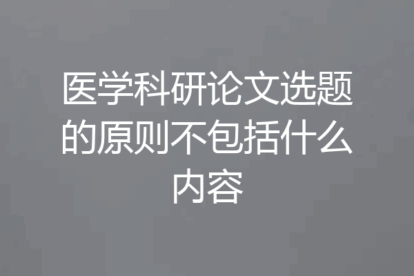 医学科研论文选题的原则不包括什么内容