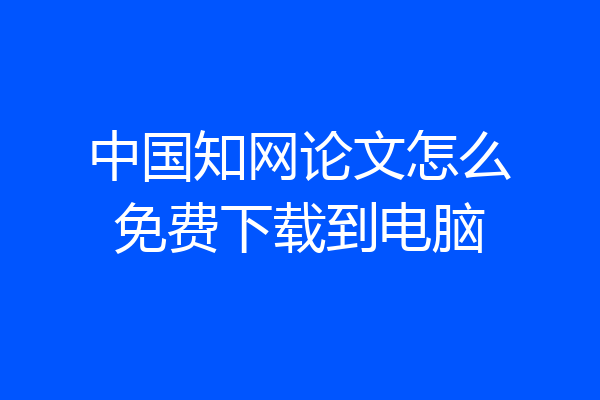 中国知网论文怎么免费下载到电脑