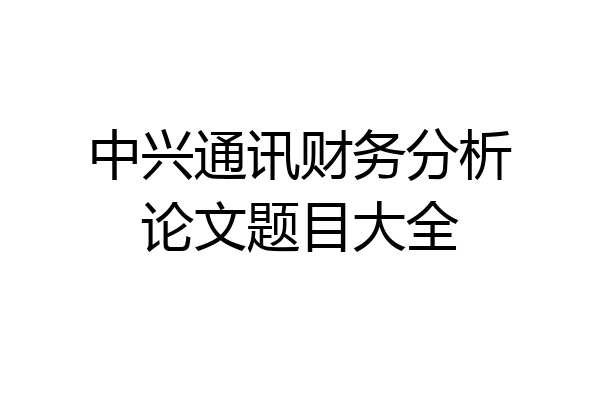 中兴通讯财务分析论文题目大全
