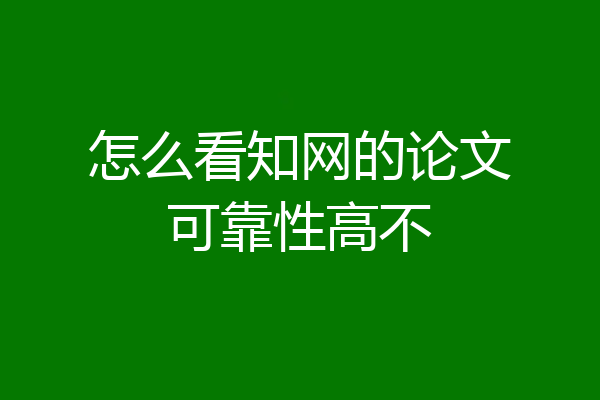 怎么看知网的论文可靠性高不