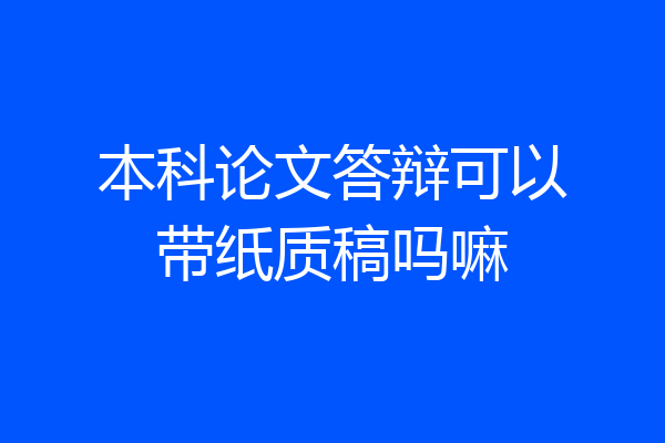 本科论文答辩可以带纸质稿吗嘛