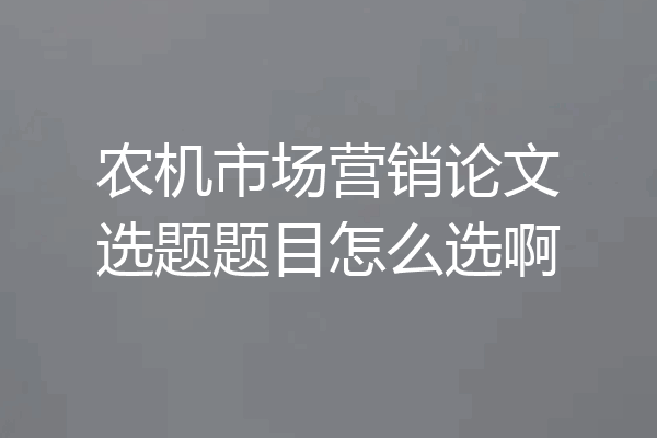 农机市场营销论文选题题目怎么选啊