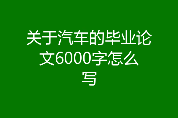 关于汽车的毕业论文6000字怎么写