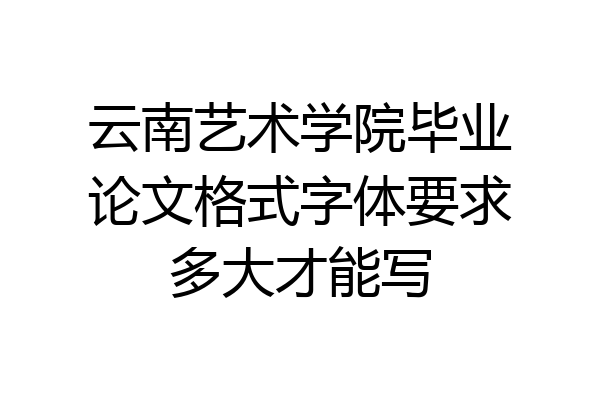 云南艺术学院毕业论文格式字体要求多大才能写