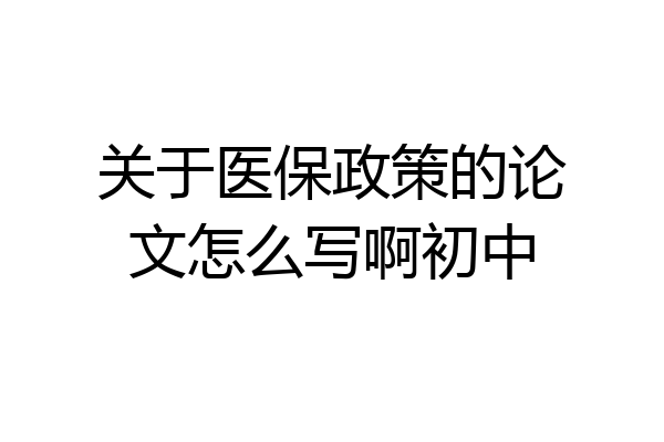 关于医保政策的论文怎么写啊初中