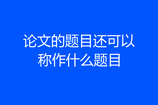 论文的题目还可以称作什么题目