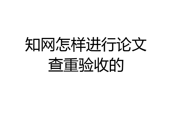 知网怎样进行论文查重验收的