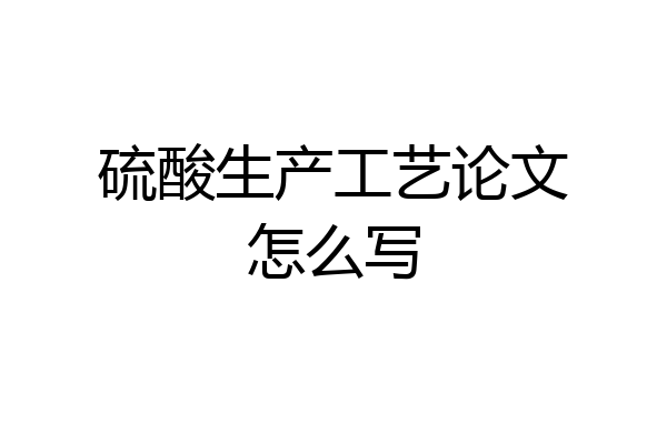 硫酸生产工艺论文怎么写