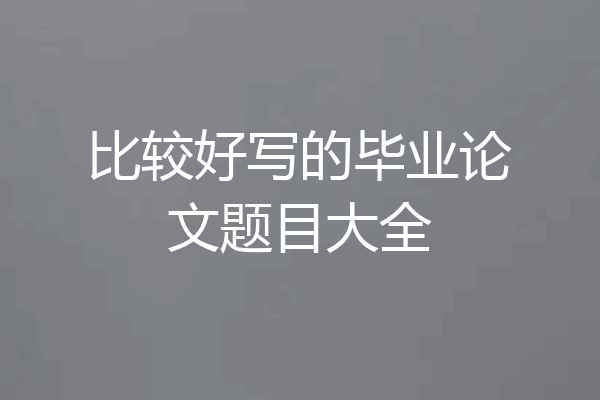 比较好写的毕业论文题目大全