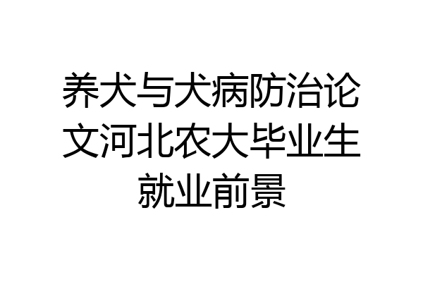 养犬与犬病防治论文河北农大毕业生就业前景
