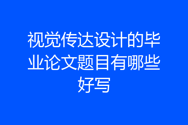 视觉传达设计的毕业论文题目有哪些好写