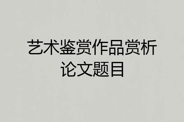 艺术鉴赏作品赏析论文题目