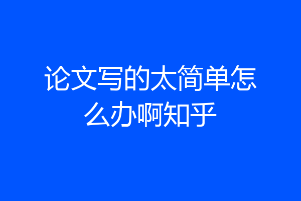 论文写的太简单怎么办啊知乎