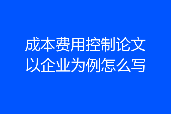 成本费用控制论文以企业为例怎么写