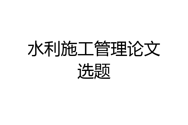 水利施工管理论文选题