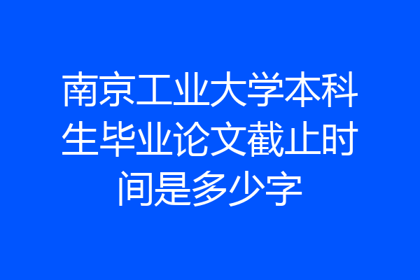 南京工业大学本科生毕业论文截止时间是多少字