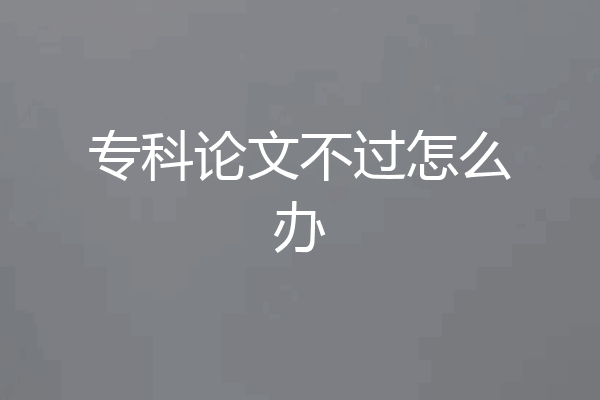 专科论文不过怎么办
