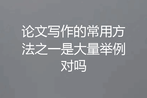 论文写作的常用方法之一是大量举例对吗
