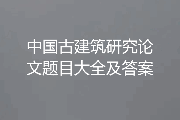 中国古建筑研究论文题目大全及答案