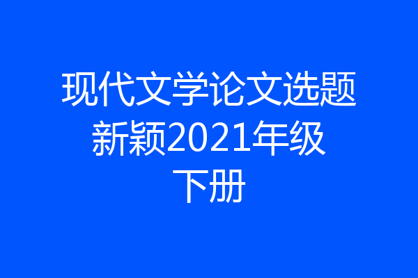 现代文学论文选题新颖2021年级下册