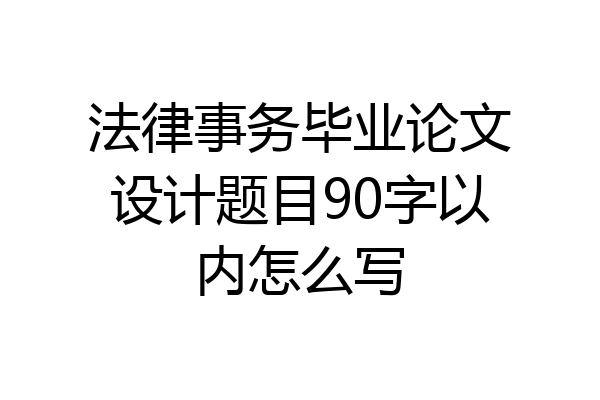 法律事务毕业论文设计题目90字以内怎么写