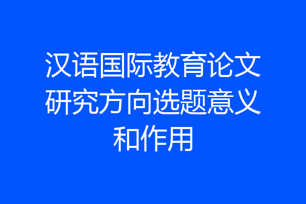 汉语国际教育论文研究方向选题意义和作用