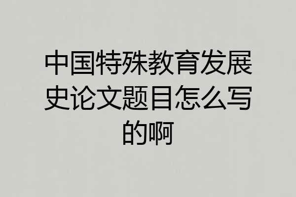 中国特殊教育发展史论文题目怎么写的啊