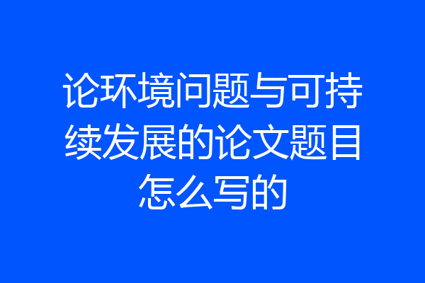 论环境问题与可持续发展的论文题目怎么写的
