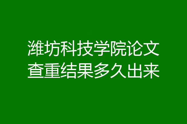 潍坊科技学院论文查重结果多久出来