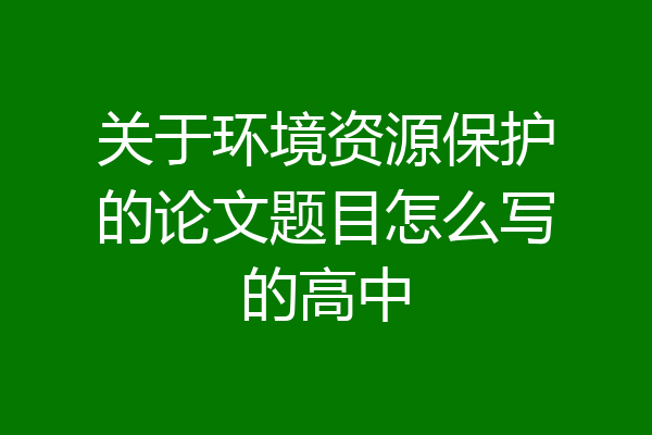 关于环境资源保护的论文题目怎么写的高中
