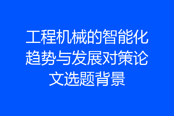 工程机械的智能化趋势与发展对策论文选题背景