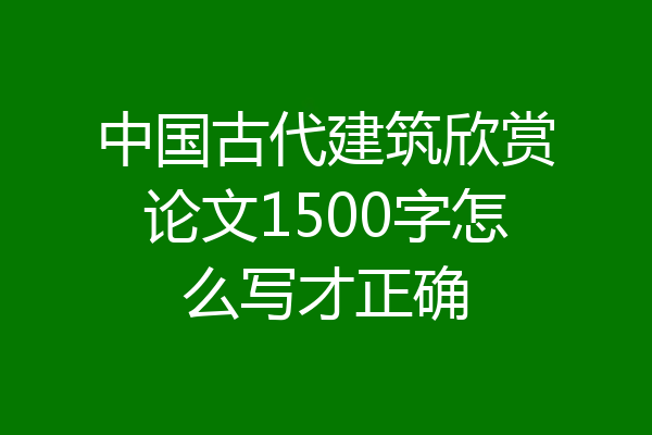 中国古代建筑欣赏论文1500字怎么写才正确