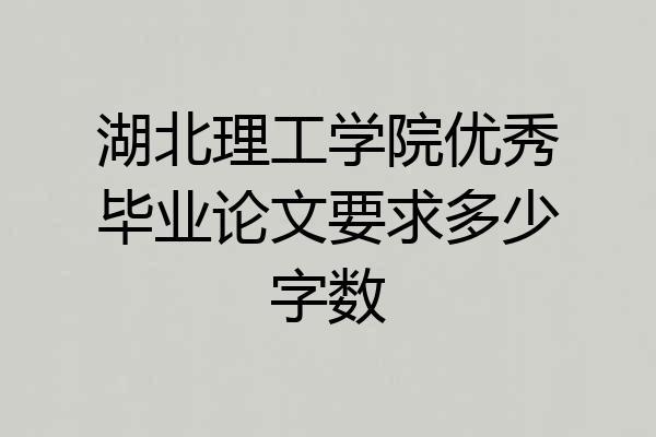 湖北理工学院优秀毕业论文要求多少字数