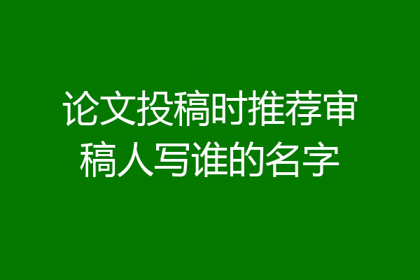 论文投稿时推荐审稿人写谁的名字
